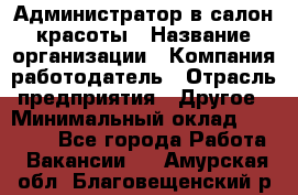 Администратор в салон красоты › Название организации ­ Компания-работодатель › Отрасль предприятия ­ Другое › Минимальный оклад ­ 25 000 - Все города Работа » Вакансии   . Амурская обл.,Благовещенский р-н